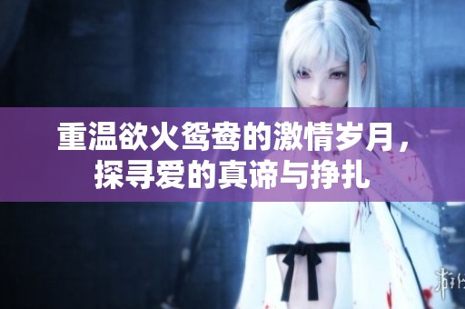 重温欲火鸳鸯的激情岁月，探寻爱的真谛与挣扎