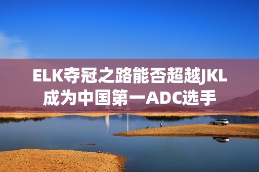 ELK夺冠之路能否超越JKL成为中国第一ADC选手