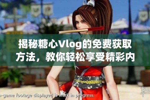揭秘糖心Vlog的免费获取方法，教你轻松享受精彩内容！