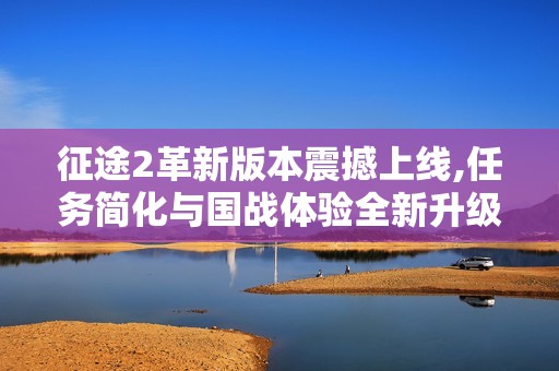 征途2革新版本震撼上线,任务简化与国战体验全新升级