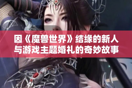 因《魔兽世界》结缘的新人与游戏主题婚礼的奇妙故事