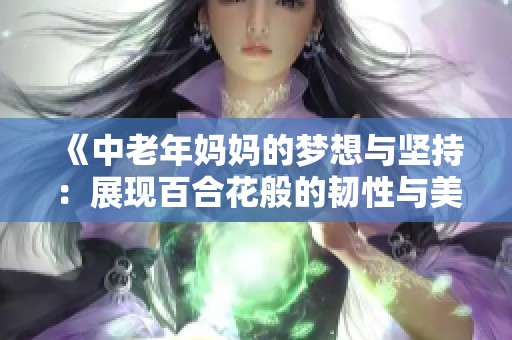 《中老年妈妈的梦想与坚持：展现百合花般的韧性与美丽》