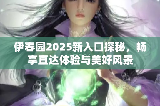 伊春园2025新入口探秘，畅享直达体验与美好风景