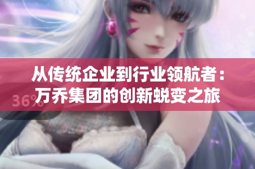 从传统企业到行业领航者：万乔集团的创新蜕变之旅