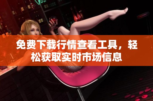 免费下载行情查看工具，轻松获取实时市场信息