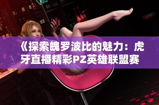 《探索魄罗波比的魅力：虎牙直播精彩PZ英雄联盟赛事》