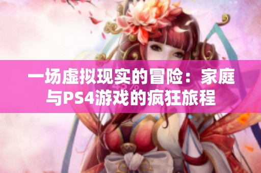 一场虚拟现实的冒险：家庭与PS4游戏的疯狂旅程
