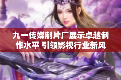 九一传媒制片厂展示卓越制作水平 引领影视行业新风潮
