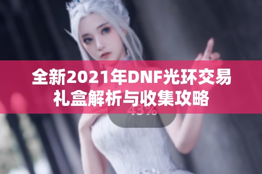 全新2021年DNF光环交易礼盒解析与收集攻略
