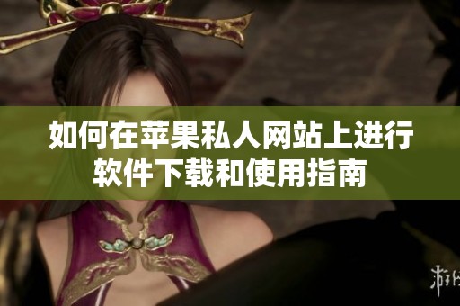如何在苹果私人网站上进行软件下载和使用指南