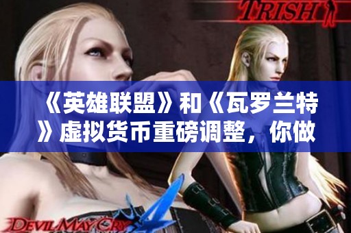 《英雄联盟》和《瓦罗兰特》虚拟货币重磅调整，你做好应对准备了吗？