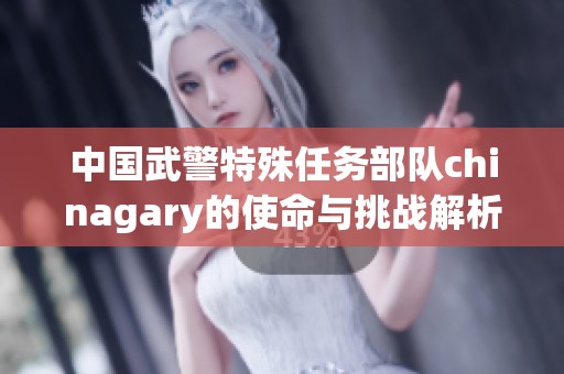 中国武警特殊任务部队chinagary的使命与挑战解析