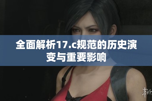 全面解析17.c规范的历史演变与重要影响