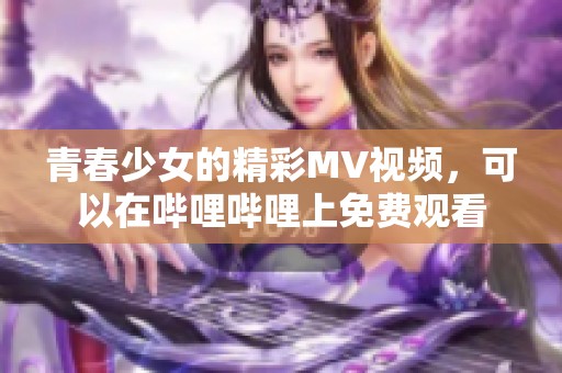 青春少女的精彩MV视频，可以在哔哩哔哩上免费观看