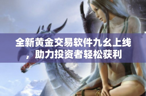 全新黄金交易软件九幺上线，助力投资者轻松获利