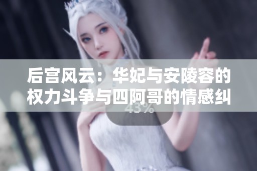 后宫风云：华妃与安陵容的权力斗争与四阿哥的情感纠葛