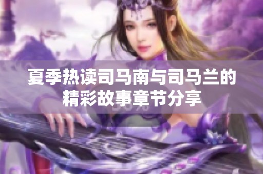 夏季热读司马南与司马兰的精彩故事章节分享