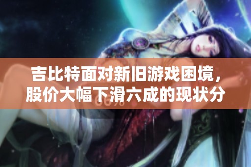 吉比特面对新旧游戏困境，股价大幅下滑六成的现状分析