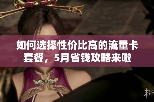如何选择性价比高的流量卡套餐，5月省钱攻略来啦