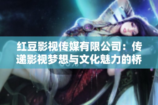 红豆影视传媒有限公司：传递影视梦想与文化魅力的桥梁