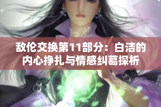 敌伦交换第11部分：白洁的内心挣扎与情感纠葛探析