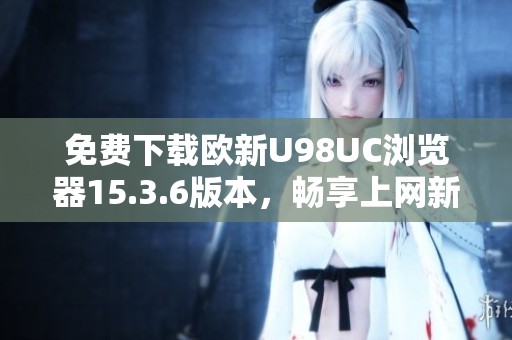 免费下载欧新U98UC浏览器15.3.6版本，畅享上网新体验