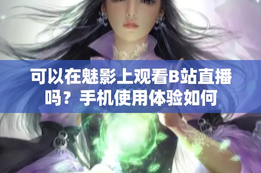 可以在魅影上观看B站直播吗？手机使用体验如何