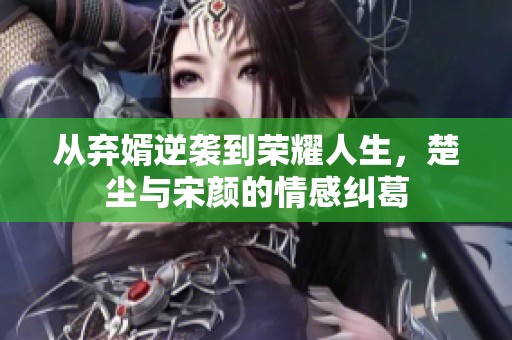 从弃婿逆袭到荣耀人生，楚尘与宋颜的情感纠葛