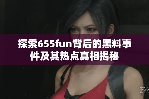 探索655fun背后的黑料事件及其热点真相揭秘