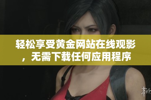 轻松享受黄金网站在线观影，无需下载任何应用程序