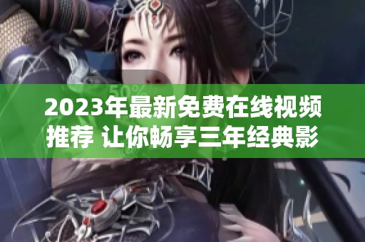 2023年最新免费在线视频推荐 让你畅享三年经典影片