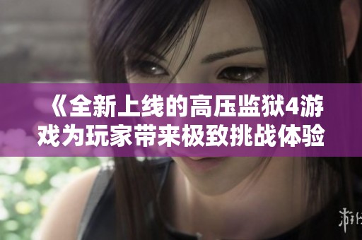 《全新上线的高压监狱4游戏为玩家带来极致挑战体验》