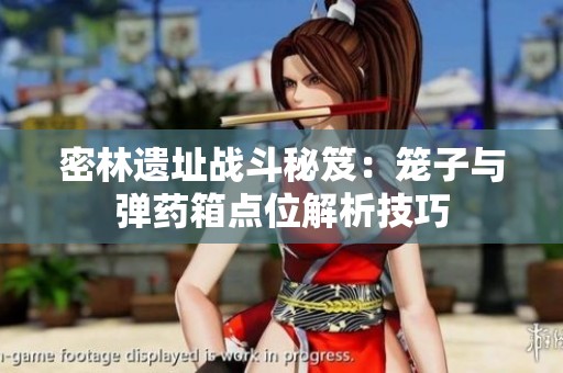 密林遗址战斗秘笈：笼子与弹药箱点位解析技巧