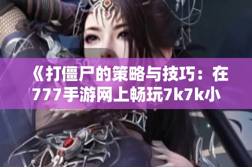 《打僵尸的策略与技巧：在777手游网上畅玩7k7k小游戏指南》