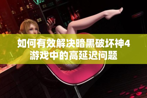 如何有效解决暗黑破坏神4游戏中的高延迟问题