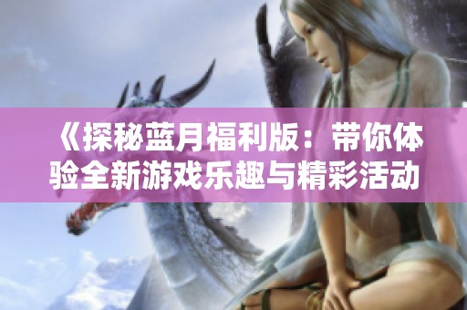 《探秘蓝月福利版：带你体验全新游戏乐趣与精彩活动》