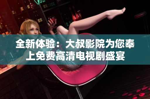 全新体验：大叔影院为您奉上免费高清电视剧盛宴