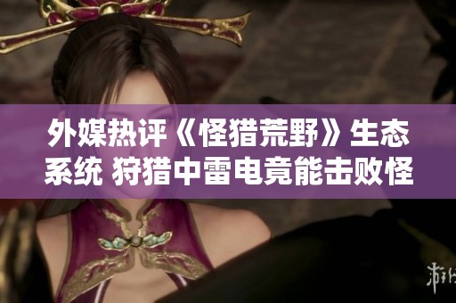 外媒热评《怪猎荒野》生态系统 狩猎中雷电竟能击败怪物