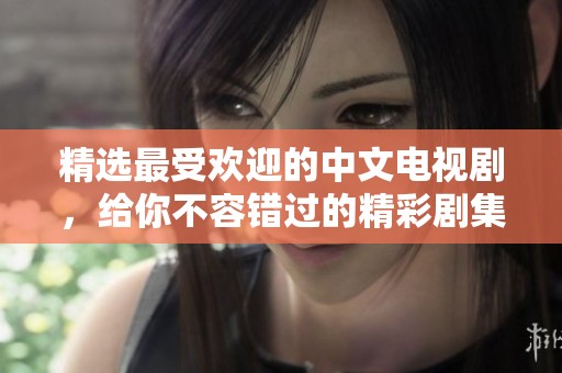 精选最受欢迎的中文电视剧，给你不容错过的精彩剧集推荐