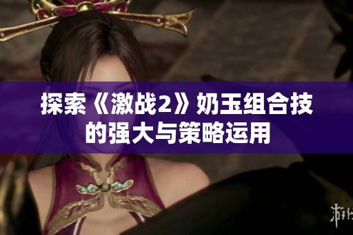 探索《激战2》奶玉组合技的强大与策略运用