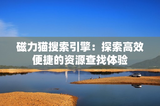 磁力猫搜索引擎：探索高效便捷的资源查找体验