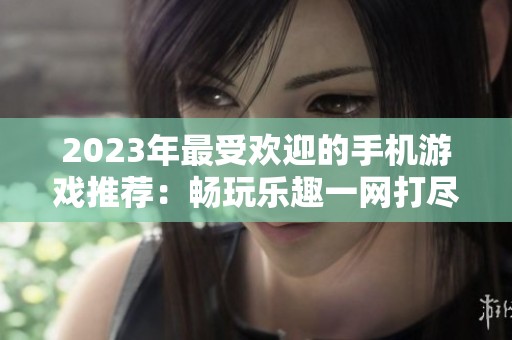 2023年最受欢迎的手机游戏推荐：畅玩乐趣一网打尽