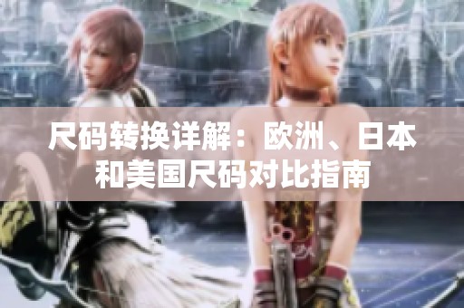 尺码转换详解：欧洲、日本和美国尺码对比指南