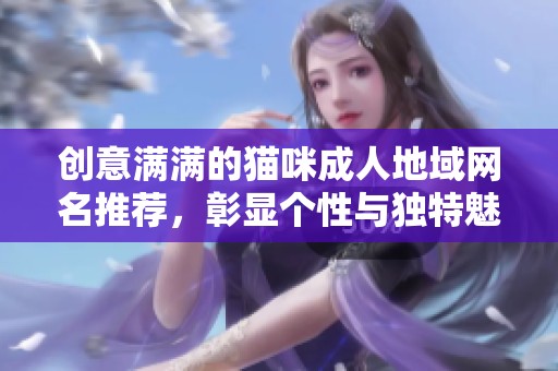 创意满满的猫咪成人地域网名推荐，彰显个性与独特魅力