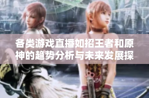 各类游戏直播如招王者和原神的趋势分析与未来发展探讨