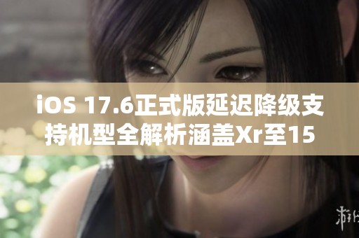 iOS 17.6正式版延迟降级支持机型全解析涵盖Xr至15Pm