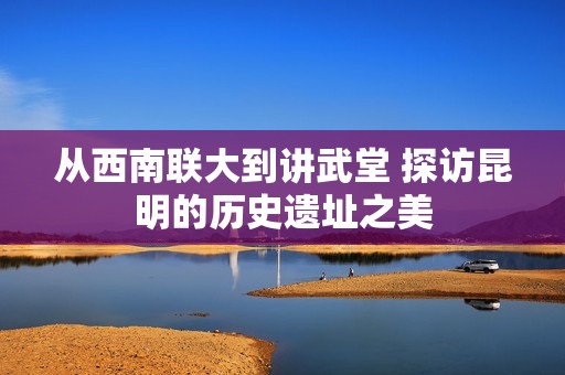 从西南联大到讲武堂 探访昆明的历史遗址之美
