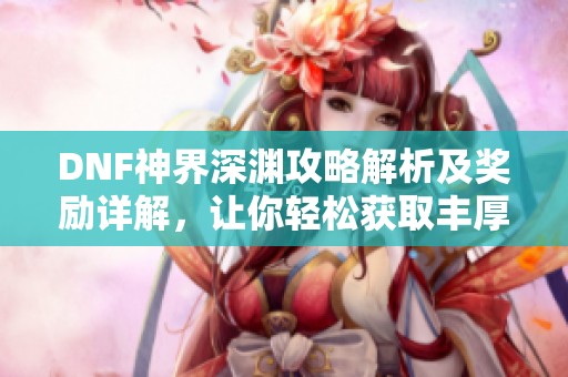 DNF神界深渊攻略解析及奖励详解，让你轻松获取丰厚奖励