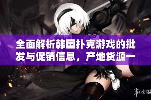 全面解析韩国扑克游戏的批发与促销信息，产地货源一览