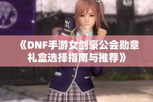 《DNF手游女剑豪公会勋章礼盒选择指南与推荐》